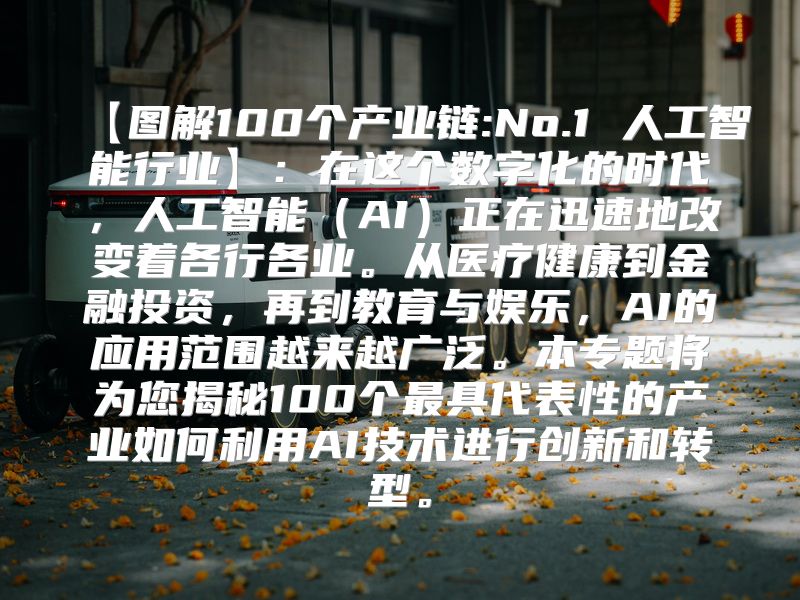 【图解100个产业链:No.1 人工智能行业】：在这个数字化的时代，人工智能（AI）正在迅速地改变着各行各业。从医疗健康到金融投资，再到教育与娱乐，AI的应用范围越来越广泛。本专题将为您揭秘100个最具代表性的产业如何利用AI技术进行创新和转型。