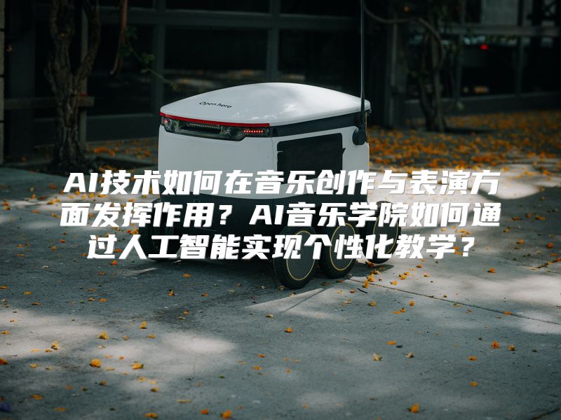 AI技术如何在音乐创作与表演方面发挥作用？AI音乐学院如何通过人工智能实现个性化教学？