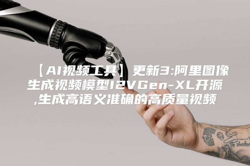 【AI视频工具】更新3:阿里图像生成视频模型I2VGen-XL开源,生成高语义准确的高质量视频