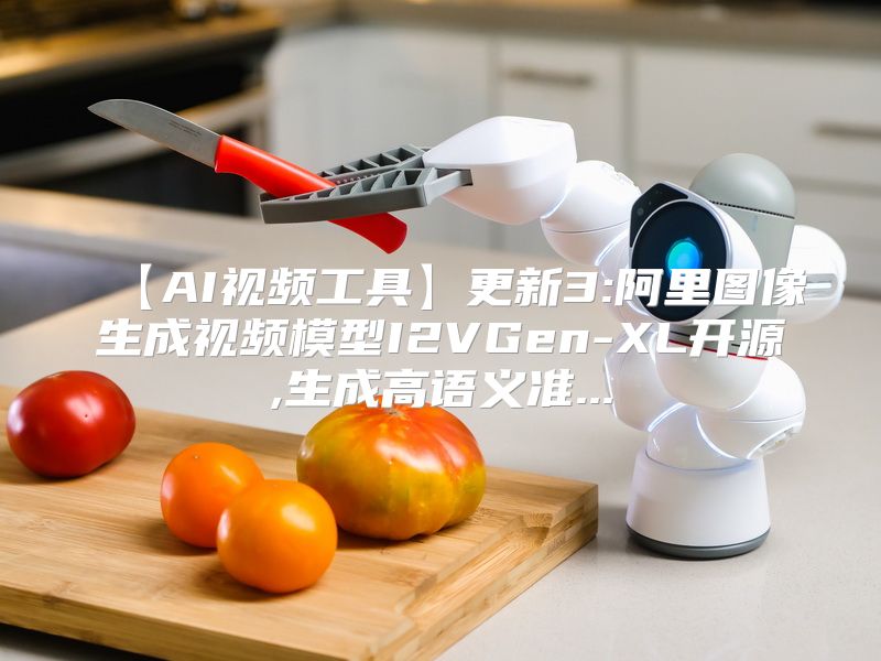 【AI视频工具】更新3:阿里图像生成视频模型I2VGen-XL开源,生成高语义准...