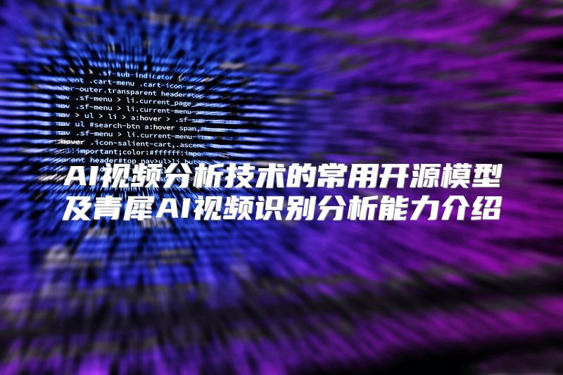 AI视频分析技术的常用开源模型及青犀AI视频识别分析能力介绍