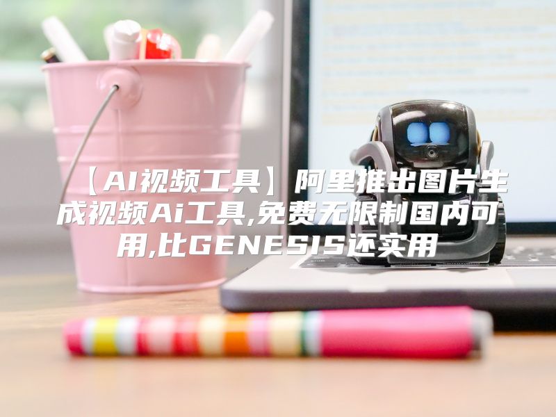 【AI视频工具】阿里推出图片生成视频Ai工具,免费无限制国内可用,比GENESIS还实用