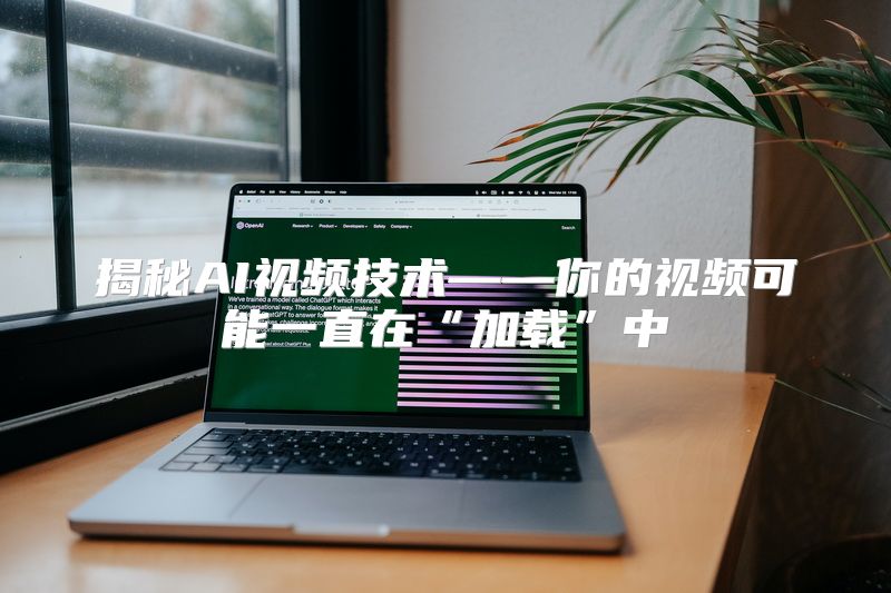 揭秘AI视频技术——你的视频可能一直在“加载”中