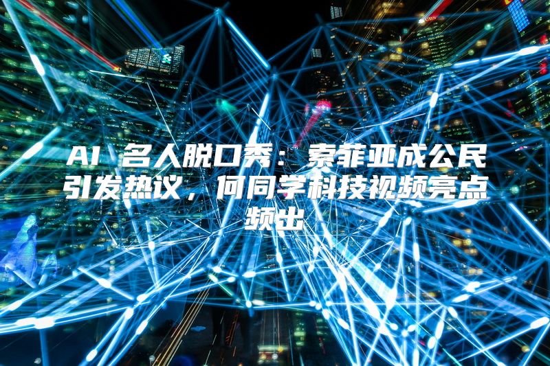 AI 名人脱口秀：索菲亚成公民引发热议，何同学科技视频亮点频出