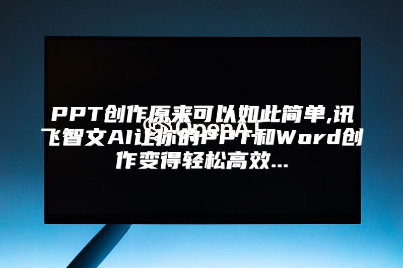 PPT创作原来可以如此简单,讯飞智文AI让你的PPT和Word创作变得轻松高效...