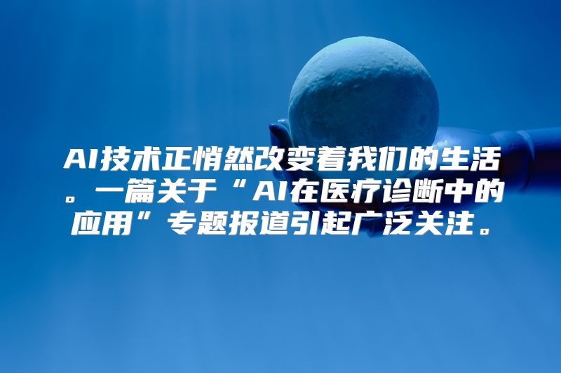 AI技术正悄然改变着我们的生活。一篇关于“AI在医疗诊断中的应用”专题报道引起广泛关注。