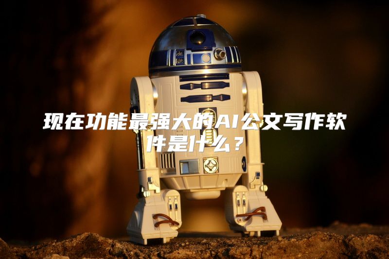 现在功能最强大的AI公文写作软件是什么？