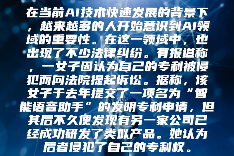 在当前AI技术快速发展的背景下，越来越多的人开始意识到AI领域的重要性。在这一领域中，也出现了不少法律纠纷。有报道称，一女子因认为自己的专利被侵犯而向法院提起诉讼。据称，该女子于去年提交了一项名为“智能语音助手”的发明专利申请，但其后不久便发现有另一家公司已经成功研发了类似产品。她认为后者侵犯了自己的专利权。