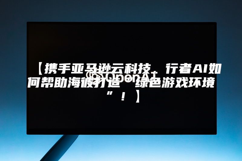 【携手亚马逊云科技，行者AI如何帮助海彼打造“绿色游戏环境”！】