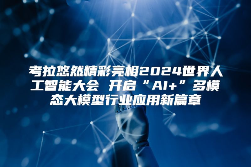 考拉悠然精彩亮相2024世界人工智能大会 开启“AI+”多模态大模型行业应用新篇章