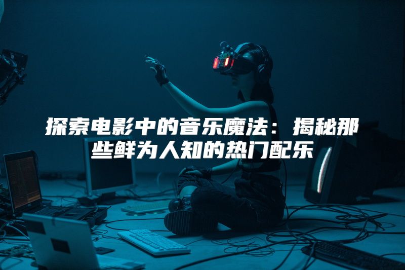 探索电影中的音乐魔法：揭秘那些鲜为人知的热门配乐