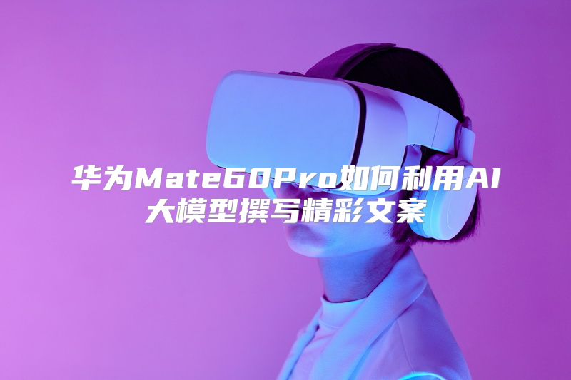 华为Mate60Pro如何利用AI大模型撰写精彩文案