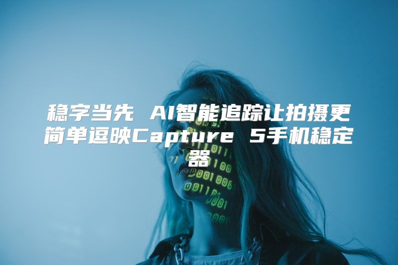 稳字当先 AI智能追踪让拍摄更简单逗映Capture 5手机稳定器