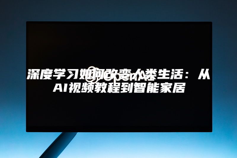 深度学习如何改变人类生活：从AI视频教程到智能家居