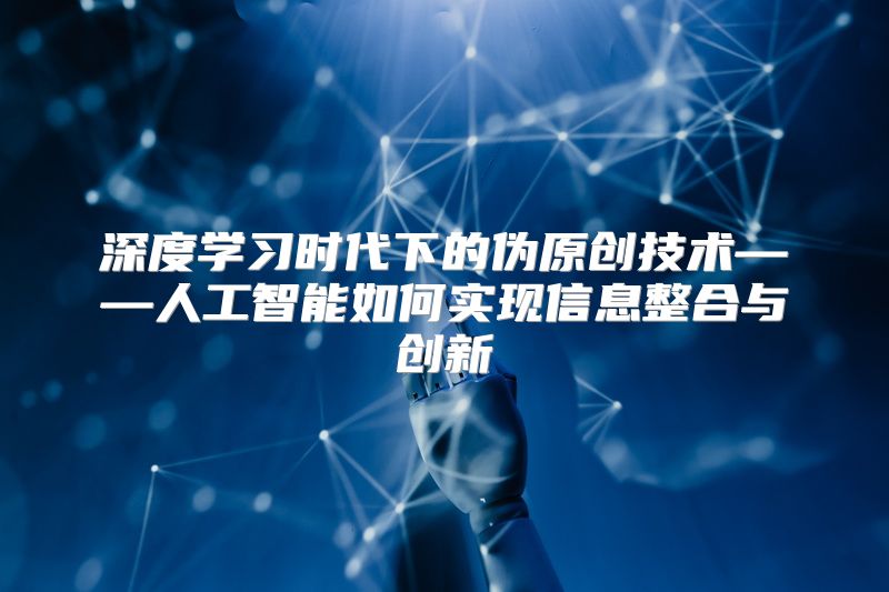 深度学习时代下的伪原创技术——人工智能如何实现信息整合与创新