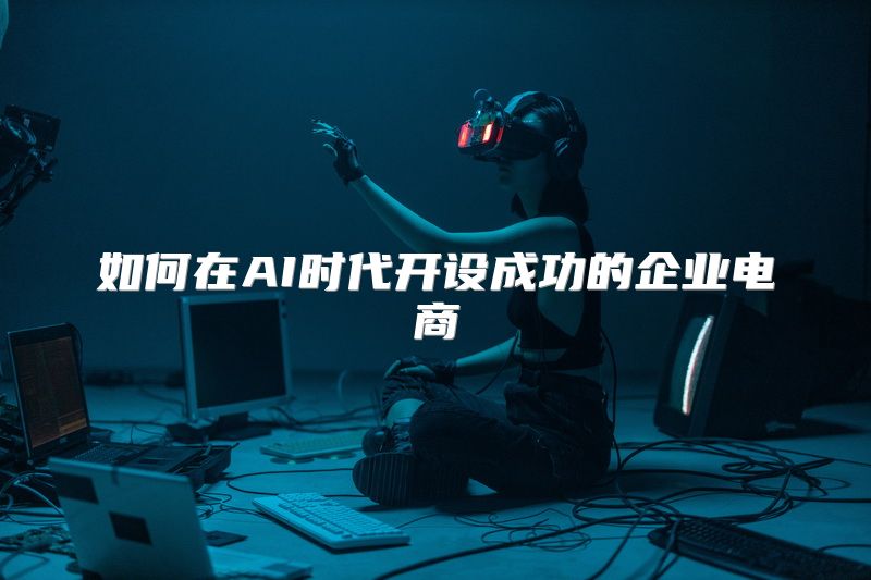 如何在AI时代开设成功的企业电商