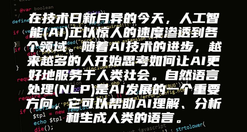 在技术日新月异的今天，人工智能(AI)正以惊人的速度渗透到各个领域。随着AI技术的进步，越来越多的人开始思考如何让AI更好地服务于人类社会。自然语言处理(NLP)是AI发展的一个重要方向，它可以帮助AI理解、分析和生成人类的语言。