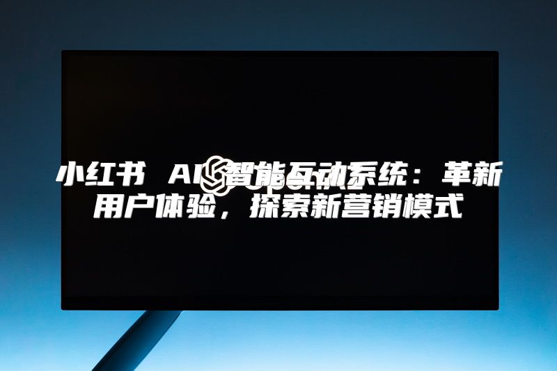 小红书 AI 智能互动系统：革新用户体验，探索新营销模式