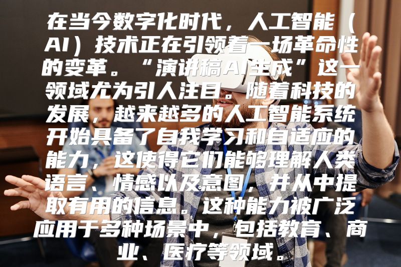 在当今数字化时代，人工智能（AI）技术正在引领着一场革命性的变革。“演讲稿AI生成”这一领域尤为引人注目。随着科技的发展，越来越多的人工智能系统开始具备了自我学习和自适应的能力，这使得它们能够理解人类语言、情感以及意图，并从中提取有用的信息。这种能力被广泛应用于多种场景中，包括教育、商业、医疗等领域。