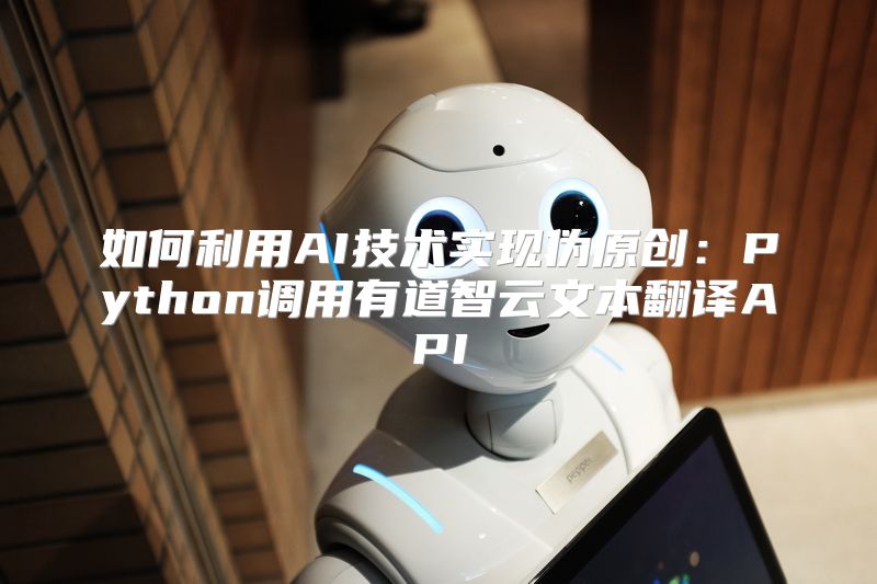 如何利用AI技术实现伪原创：Python调用有道智云文本翻译API