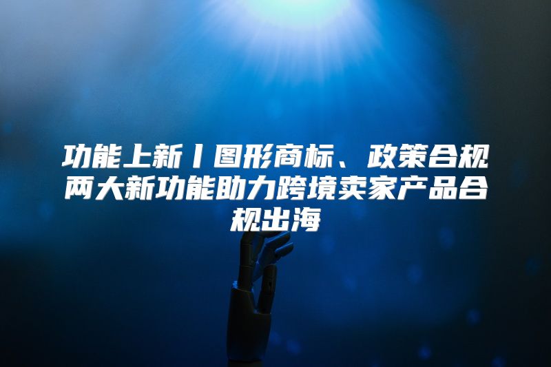 功能上新丨图形商标、政策合规两大新功能助力跨境卖家产品合规出海