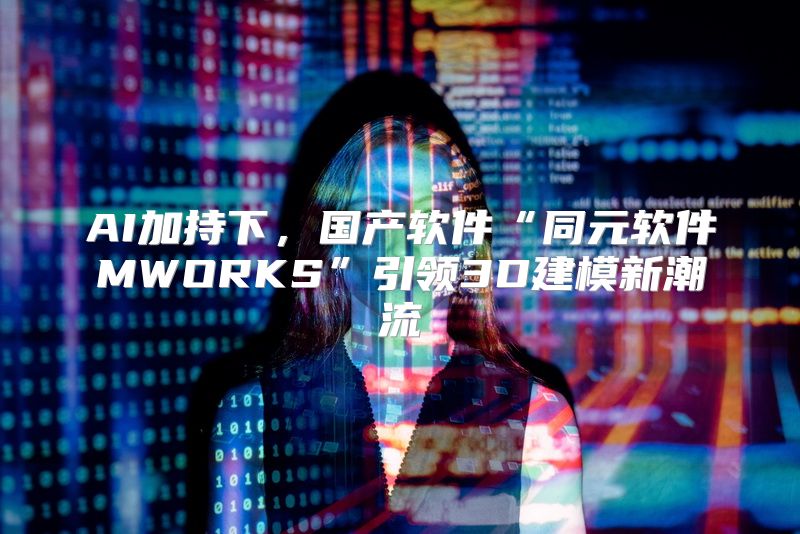 AI加持下，国产软件“同元软件MWORKS”引领3D建模新潮流