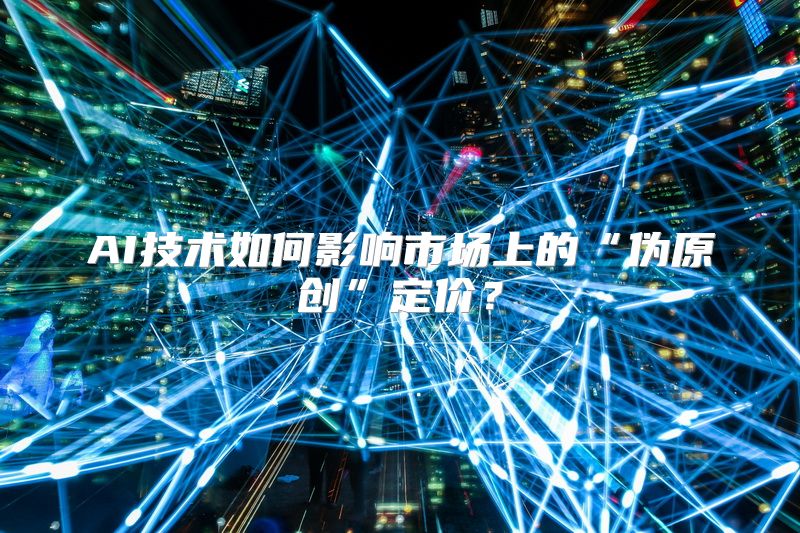 AI技术如何影响市场上的“伪原创”定价？