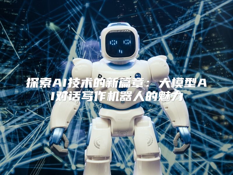 探索AI技术的新篇章：大模型AI对话写作机器人的魅力