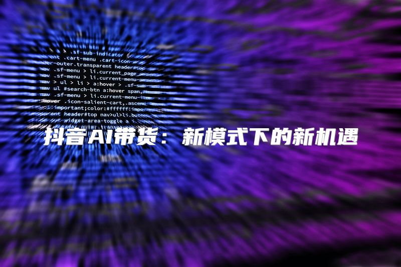 抖音AI带货：新模式下的新机遇