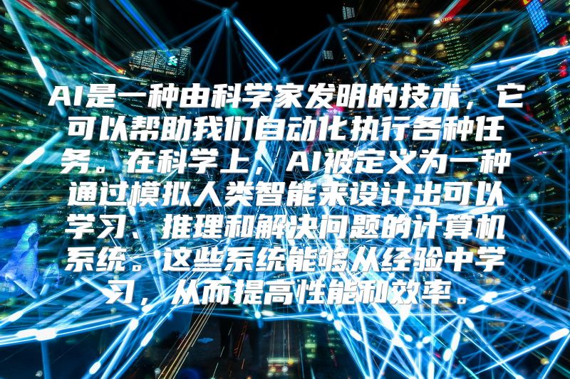 AI是一种由科学家发明的技术，它可以帮助我们自动化执行各种任务。在科学上，AI被定义为一种通过模拟人类智能来设计出可以学习、推理和解决问题的计算机系统。这些系统能够从经验中学习，从而提高性能和效率。