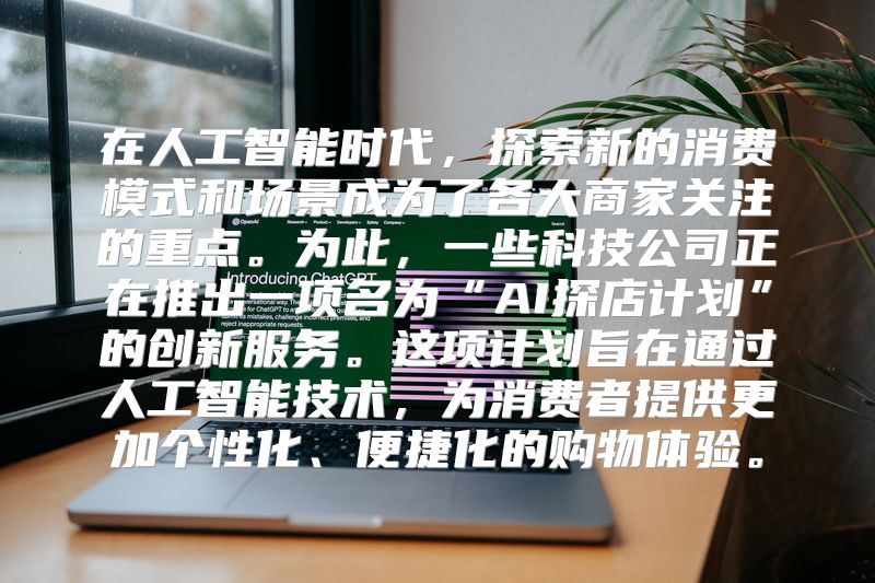 在人工智能时代，探索新的消费模式和场景成为了各大商家关注的重点。为此，一些科技公司正在推出一项名为“AI探店计划”的创新服务。这项计划旨在通过人工智能技术，为消费者提供更加个性化、便捷化的购物体验。