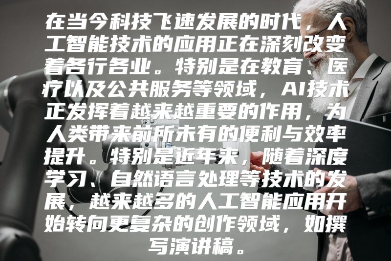 在当今科技飞速发展的时代，人工智能技术的应用正在深刻改变着各行各业。特别是在教育、医疗以及公共服务等领域，AI技术正发挥着越来越重要的作用，为人类带来前所未有的便利与效率提升。特别是近年来，随着深度学习、自然语言处理等技术的发展，越来越多的人工智能应用开始转向更复杂的创作领域，如撰写演讲稿。