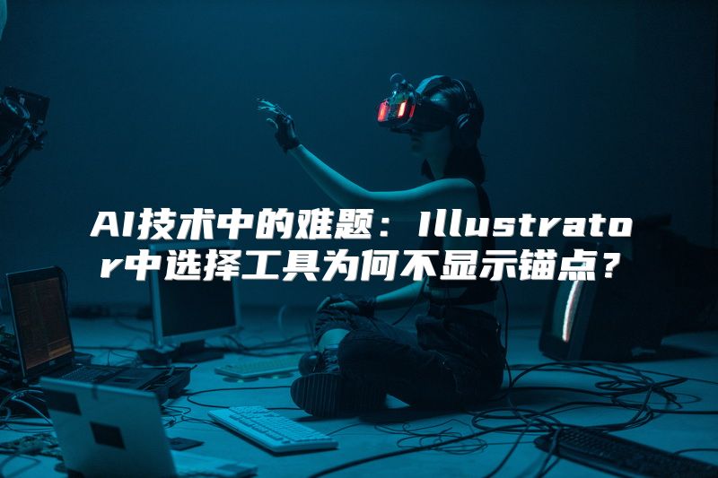 AI技术中的难题：Illustrator中选择工具为何不显示锚点？