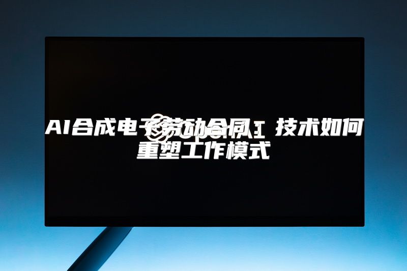 AI合成电子劳动合同：技术如何重塑工作模式