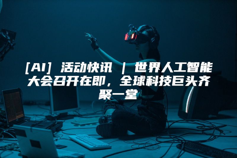 [AI] 活动快讯 | 世界人工智能大会召开在即，全球科技巨头齐聚一堂