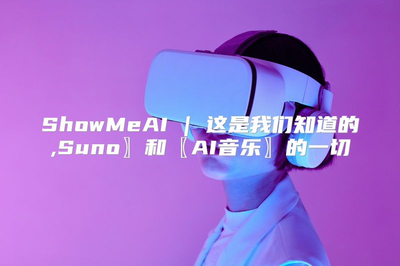 ShowMeAI | 这是我们知道的,Suno〗和〖AI音乐〗的一切