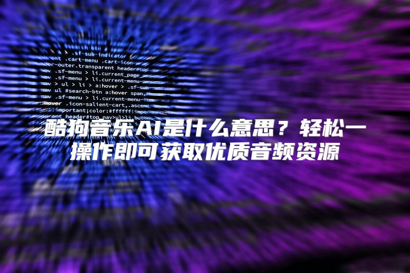 酷狗音乐AI是什么意思？轻松一操作即可获取优质音频资源