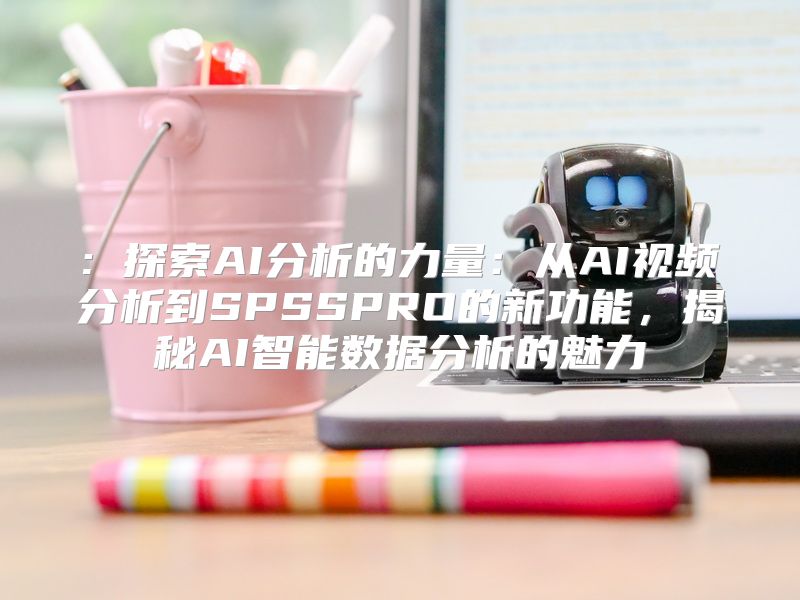 : 探索AI分析的力量：从AI视频分析到SPSSPRO的新功能，揭秘AI智能数据分析的魅力