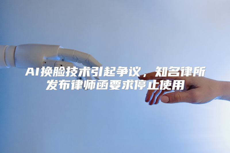 AI换脸技术引起争议，知名律所发布律师函要求停止使用