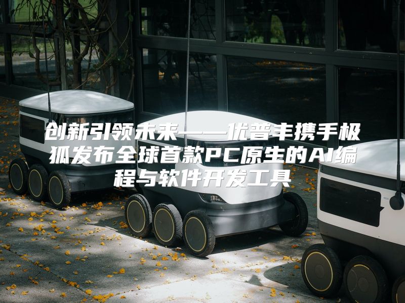 创新引领未来——优普丰携手极狐发布全球首款PC原生的AI编程与软件开发工具