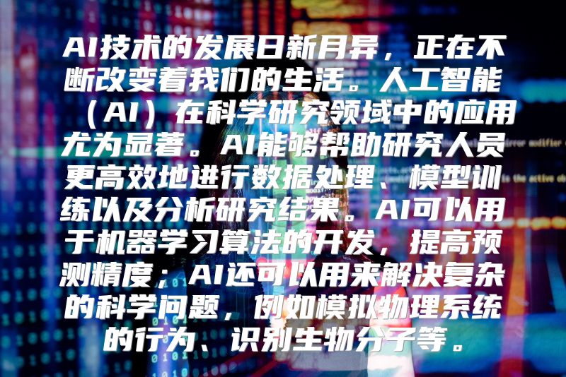 AI技术的发展日新月异，正在不断改变着我们的生活。人工智能（AI）在科学研究领域中的应用尤为显著。AI能够帮助研究人员更高效地进行数据处理、模型训练以及分析研究结果。AI可以用于机器学习算法的开发，提高预测精度；AI还可以用来解决复杂的科学问题，例如模拟物理系统的行为、识别生物分子等。