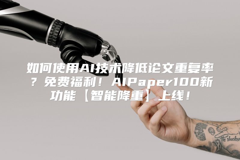 如何使用AI技术降低论文重复率？免费福利！AIPaper100新功能【智能降重】上线！