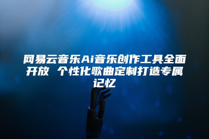 网易云音乐Ai音乐创作工具全面开放 个性化歌曲定制打造专属记忆