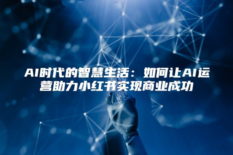 AI时代的智慧生活：如何让AI运营助力小红书实现商业成功