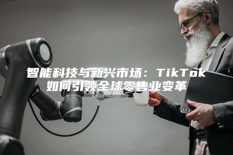 智能科技与新兴市场：TikTok如何引领全球零售业变革