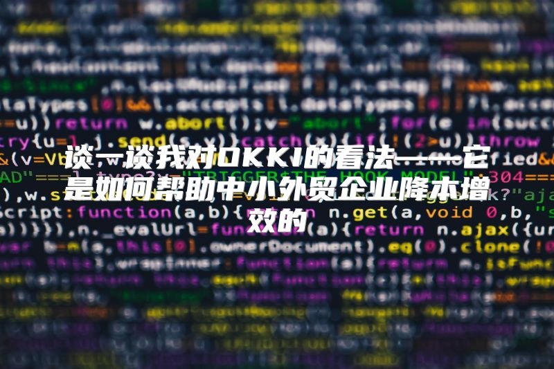 谈一谈我对OKKI的看法——它是如何帮助中小外贸企业降本增效的