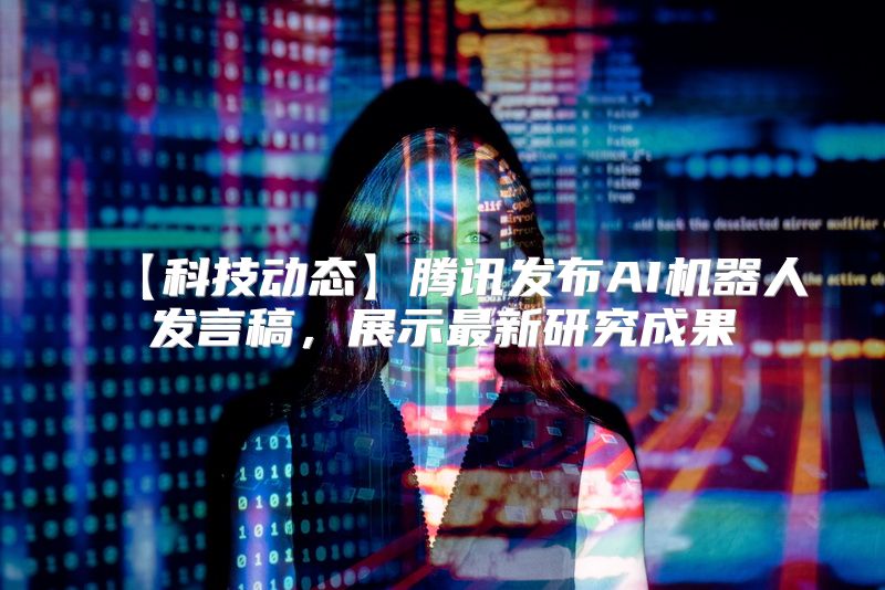 【科技动态】腾讯发布AI机器人发言稿，展示最新研究成果