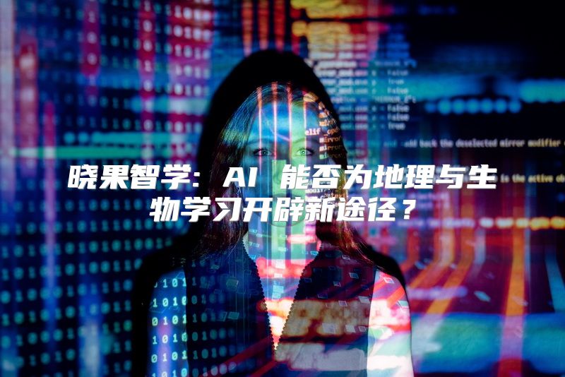 晓果智学: AI 能否为地理与生物学习开辟新途径？