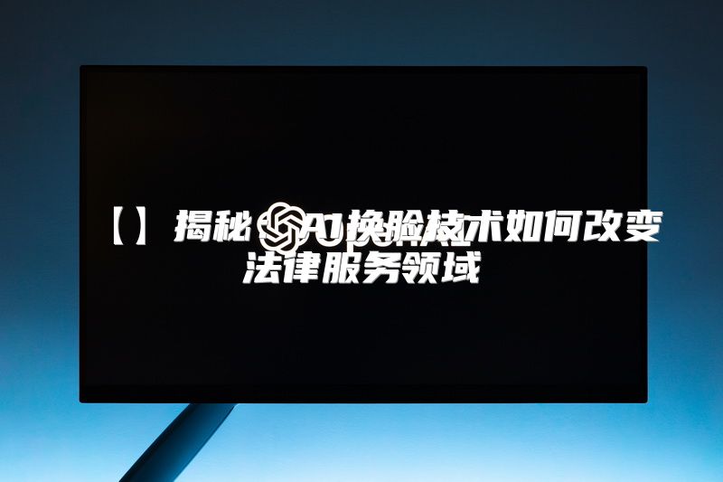 【】揭秘：AI换脸技术如何改变法律服务领域