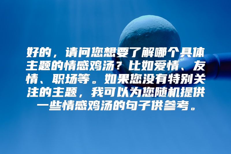 好的，请问您想要了解哪个具体主题的情感鸡汤？比如爱情、友情、职场等。如果您没有特别关注的主题，我可以为您随机提供一些情感鸡汤的句子供参考。